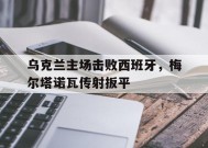 完美体育运营中心-包含乌克兰主场击败西班牙，梅尔塔诺瓦传射扳平的词条